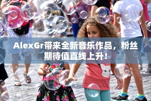 AlexGr带来全新音乐作品，粉丝期待值直线上升！