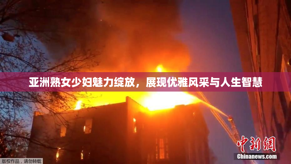 亚洲熟女少妇魅力绽放，展现优雅风采与人生智慧