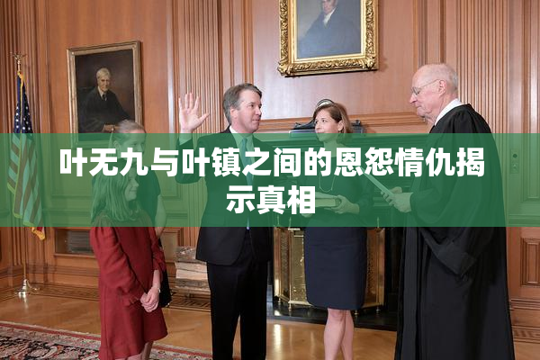 叶无九与叶镇之间的恩怨情仇揭示真相