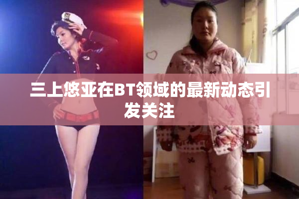 三上悠亚在BT领域的最新动态引发关注