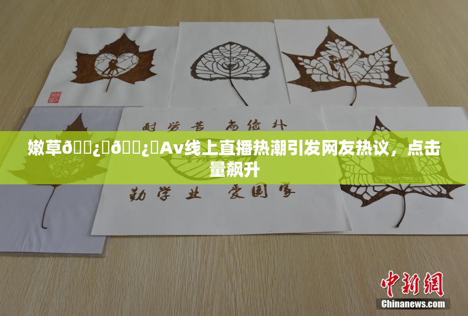 嫩草🌿‌🌿‌Av线上直播热潮引发网友热议，点击量飙升