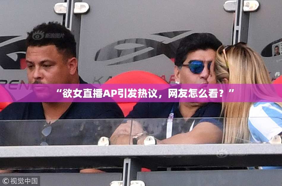 “欲女直播AP引发热议，网友怎么看？”