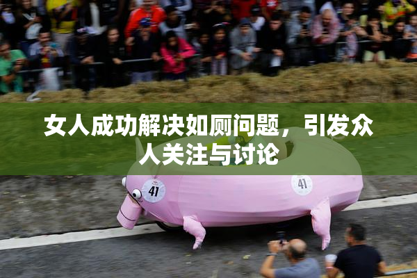 女人成功解决如厕问题，引发众人关注与讨论