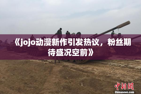 《jojo动漫新作引发热议，粉丝期待盛况空前》