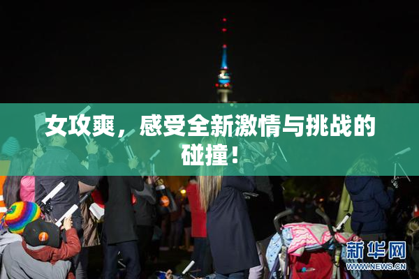 女攻爽，感受全新激情与挑战的碰撞！