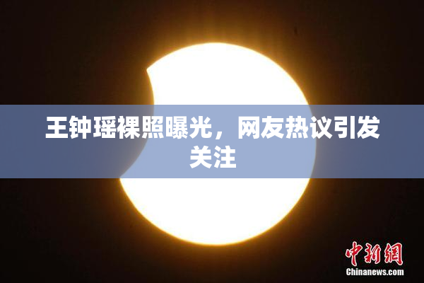 王钟瑶裸照曝光，网友热议引发关注