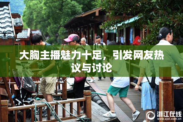 大胸主播魅力十足，引发网友热议与讨论