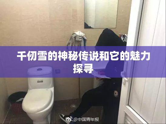 千仞雪的神秘传说和它的魅力探寻