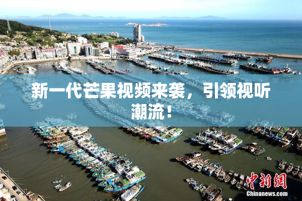 新一代芒果视频来袭，引领视听潮流！