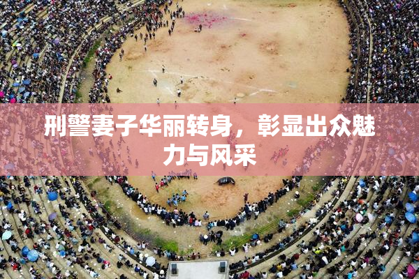 刑警妻子华丽转身，彰显出众魅力与风采