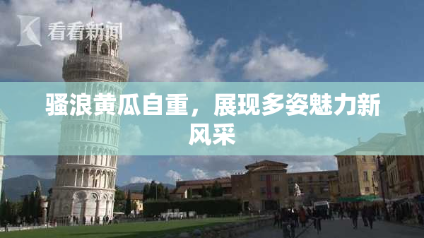 骚浪黄瓜自重，展现多姿魅力新风采