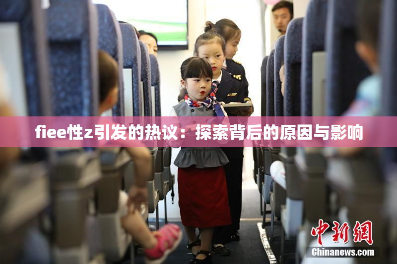 fiee性z引发的热议：探索背后的原因与影响