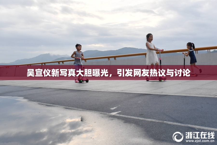 吴宣仪新写真大胆曝光，引发网友热议与讨论