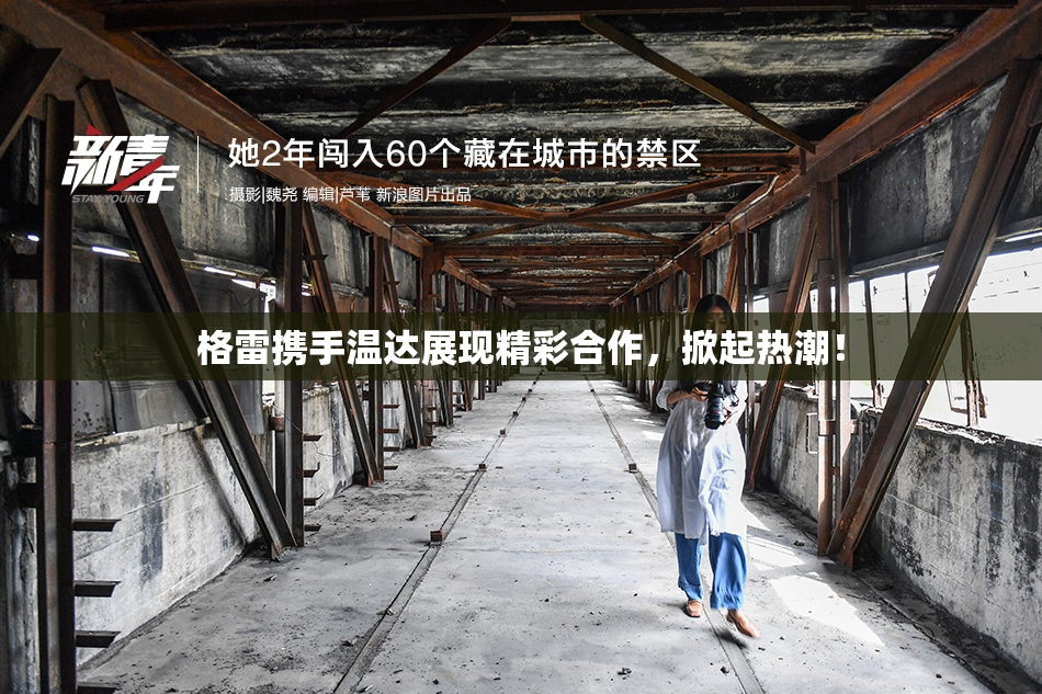 格雷携手温达展现精彩合作，掀起热潮！