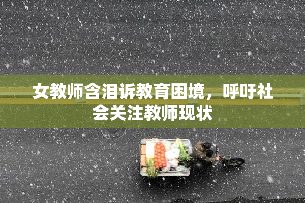 女教师含泪诉教育困境，呼吁社会关注教师现状