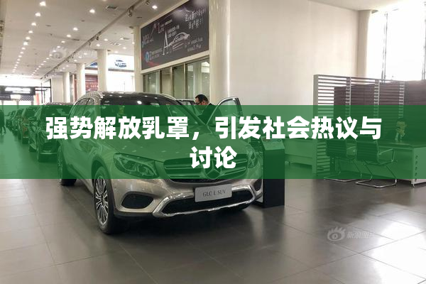 强势解放乳罩，引发社会热议与讨论