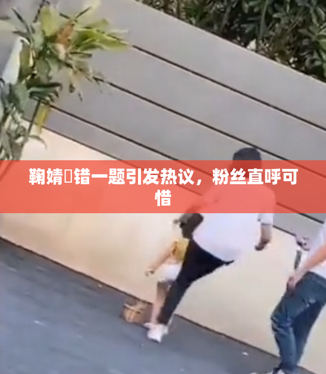 鞠婧祎错一题引发热议，粉丝直呼可惜
