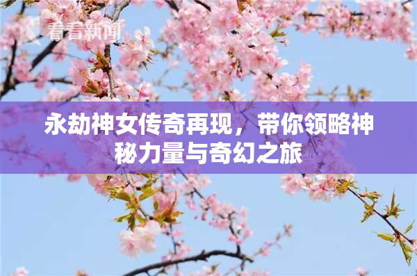 永劫神女传奇再现，带你领略神秘力量与奇幻之旅