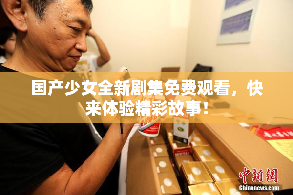 国产少女全新剧集免费观看，快来体验精彩故事！
