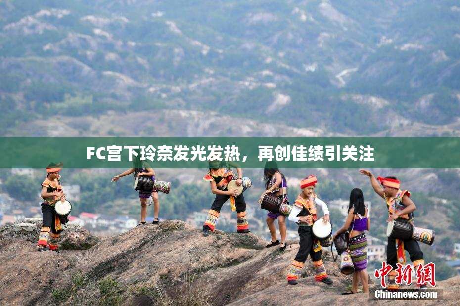 FC宫下玲奈发光发热，再创佳绩引关注