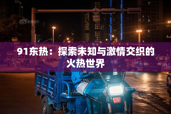 91东热：探索未知与激情交织的火热世界