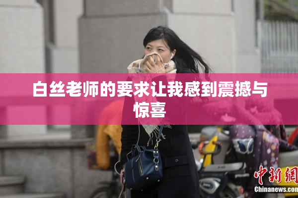白丝老师的要求让我感到震撼与惊喜