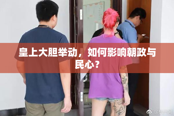 皇上大胆举动，如何影响朝政与民心？