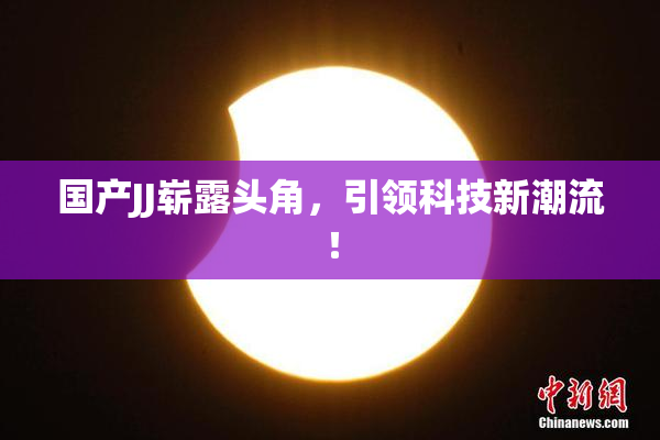 国产JJ崭露头角，引领科技新潮流！