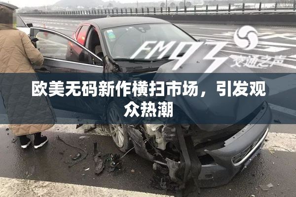 欧美无码新作横扫市场，引发观众热潮