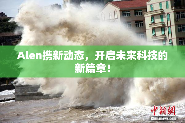 Alen携新动态，开启未来科技的新篇章！
