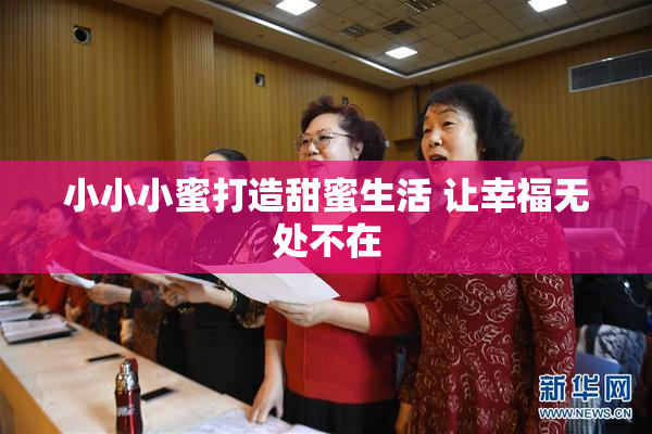 小小小蜜打造甜蜜生活 让幸福无处不在