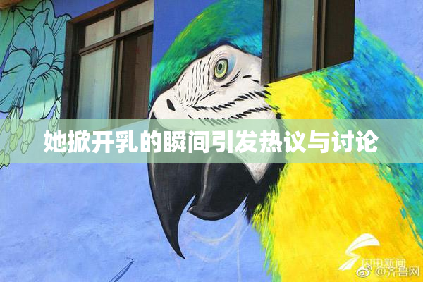 她掀开乳的瞬间引发热议与讨论