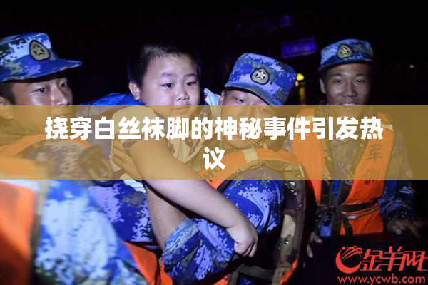 挠穿白丝袜脚的神秘事件引发热议