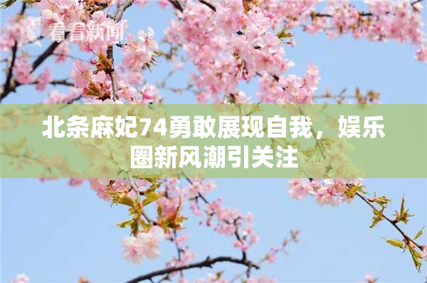 北条麻妃74勇敢展现自我，娱乐圈新风潮引关注