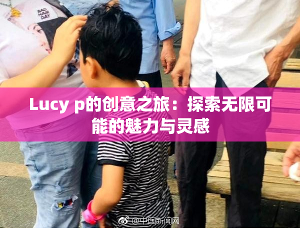 Lucy p的创意之旅：探索无限可能的魅力与灵感