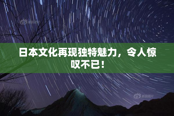 日本文化再现独特魅力，令人惊叹不已！