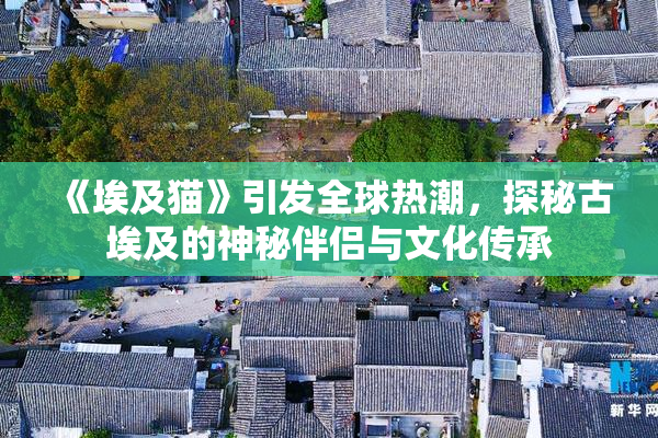《埃及猫》引发全球热潮，探秘古埃及的神秘伴侣与文化传承