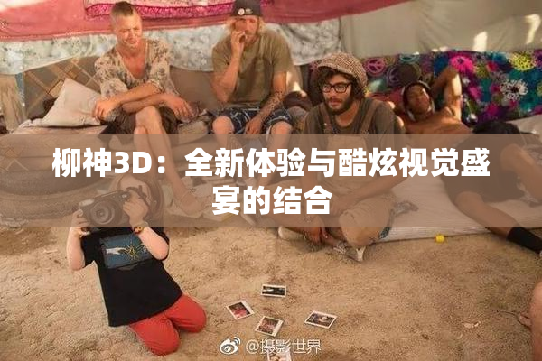 柳神3D：全新体验与酷炫视觉盛宴的结合