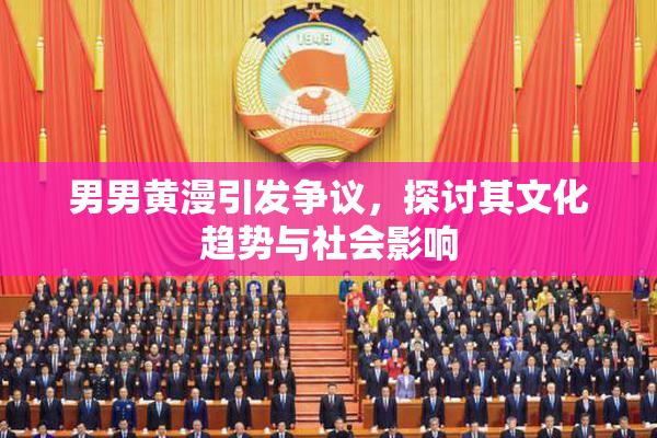 男男黄漫引发争议，探讨其文化趋势与社会影响
