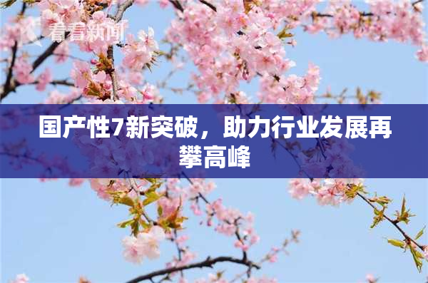 国产性7新突破，助力行业发展再攀高峰