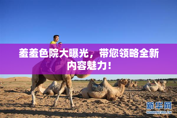 羞羞色院大曝光，带您领略全新内容魅力！