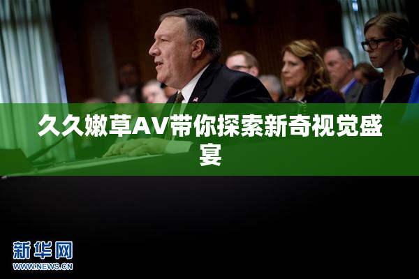 久久嫩草AV带你探索新奇视觉盛宴