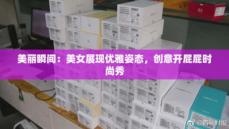 美丽瞬间：美女展现优雅姿态，创意开屁屁时尚秀