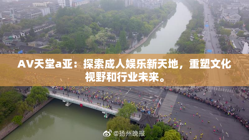 AV天堂a亚：探索成人娱乐新天地，重塑文化视野和行业未来。