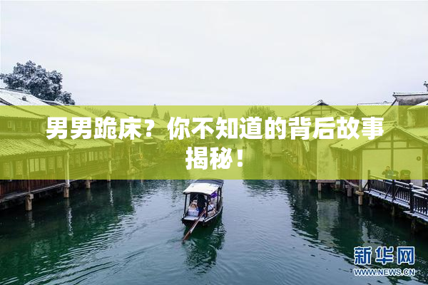 男男跪床？你不知道的背后故事揭秘！
