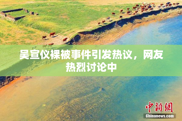 吴宣仪裸被事件引发热议，网友热烈讨论中