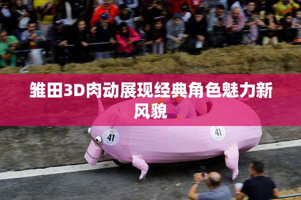 雏田3D肉动展现经典角色魅力新风貌