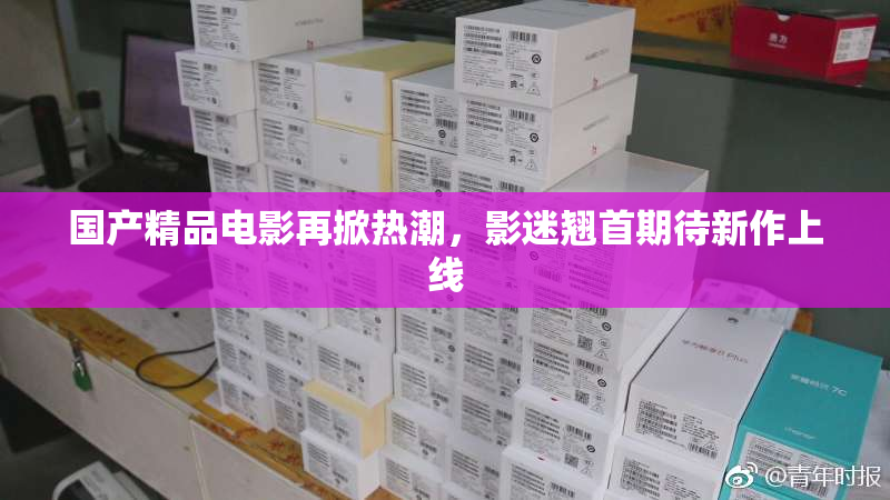 国产精品电影再掀热潮，影迷翘首期待新作上线