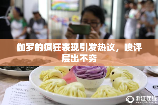 伽罗的疯狂表现引发热议，喷评层出不穷