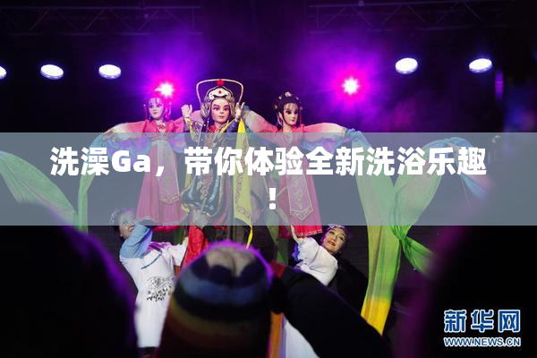 洗澡Ga，带你体验全新洗浴乐趣！